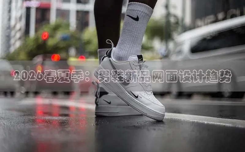 2026春夏季：男鞋新品网面设计趋势